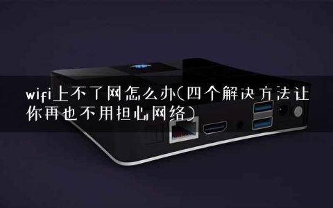wifi上不了网怎么办(四个解决方法让你再也不用担心网络)