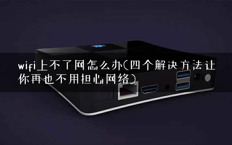 wifi上不了网怎么办(四个解决方法让你再也不用担心网络)