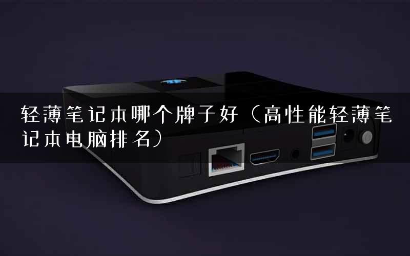 轻薄笔记本哪个牌子好（高性能轻薄笔记本电脑排名）