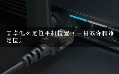 安卓怎么定位手机位置（一招教你精准定位）