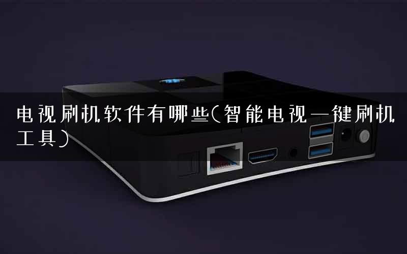 电视刷机软件有哪些(智能电视一键刷机工具)