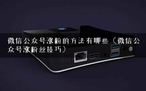 微信公众号涨粉的方法有哪些（微信公众号涨粉丝技巧）