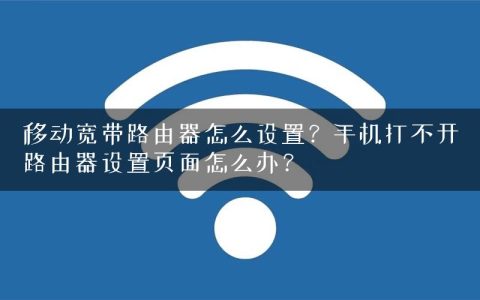 移动宽带路由器怎么设置？手机打不开路由器设置页面怎么办？