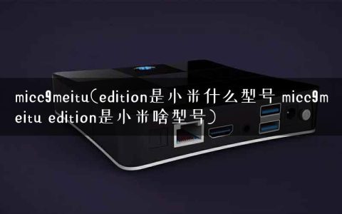 micc9meitu(edition是小米什么型号 micc9meitu edition是小米啥型号)