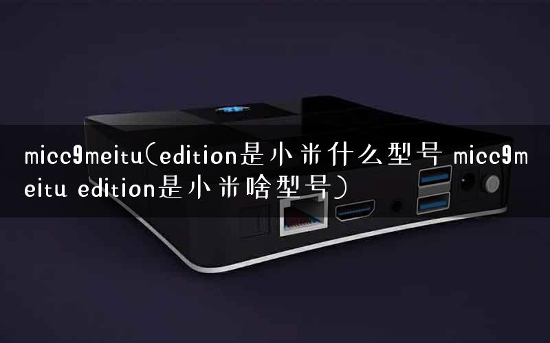 micc9meitu(edition是小米什么型号 micc9meitu edition是小米啥型号)