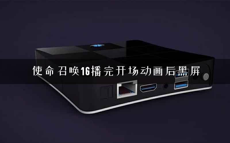 使命召唤16播完开场动画后黑屏