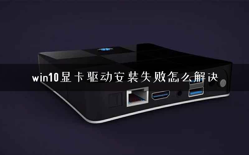 win10显卡驱动安装失败怎么解决