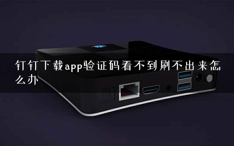 钉钉下载app验证码看不到刷不出来怎么办