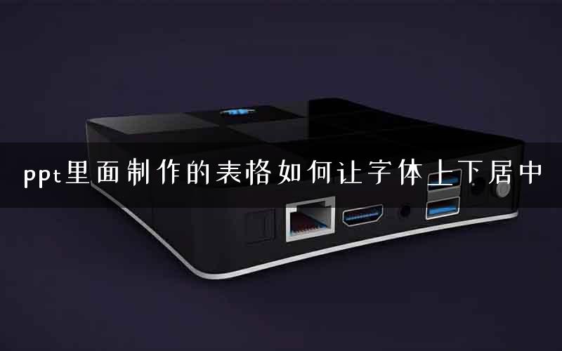 ppt里面制作的表格如何让字体上下居中