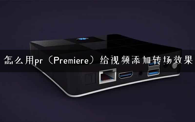 怎么用pr（Premiere）给视频添加转场效果