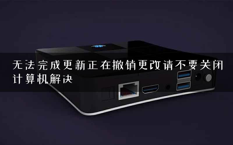 无法完成更新正在撤销更改请不要关闭计算机解决