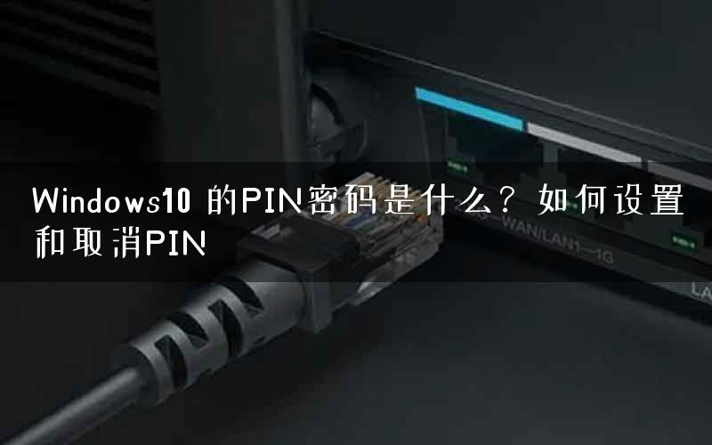 Windows10 的PIN密码是什么？如何设置和取消PIN
