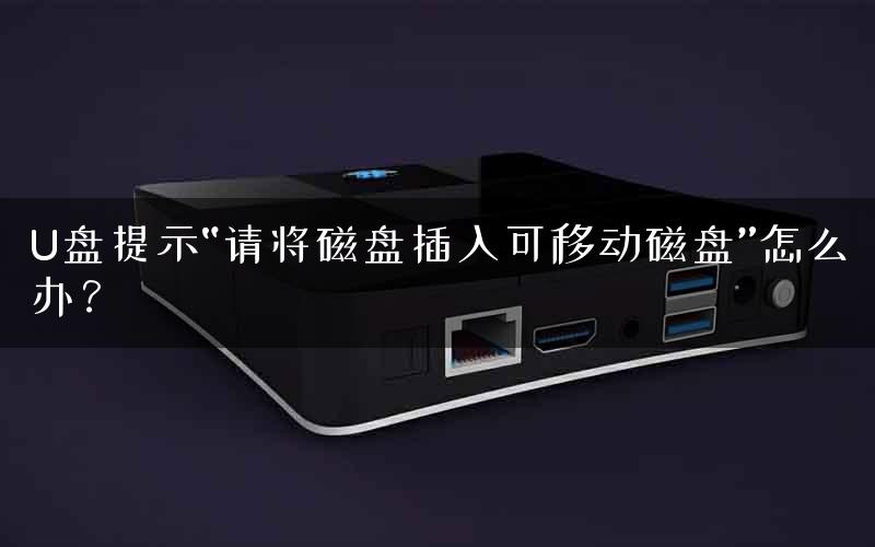 U盘提示“请将磁盘插入可移动磁盘”怎么办？