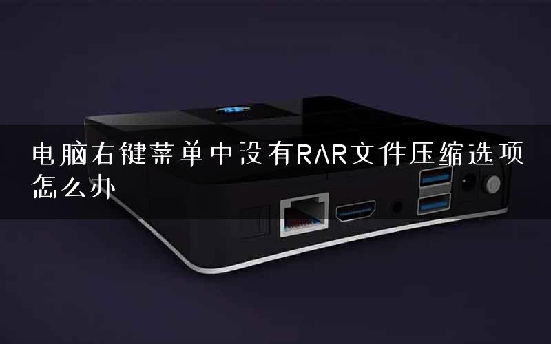 电脑右键菜单中没有RAR文件压缩选项怎么办