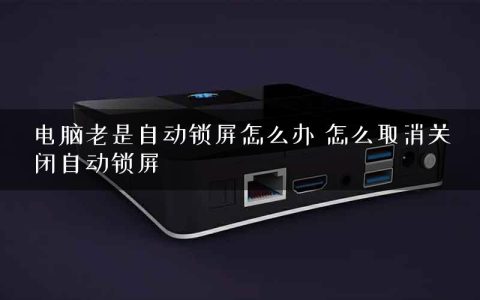 电脑老是自动锁屏怎么办 怎么取消关闭自动锁屏