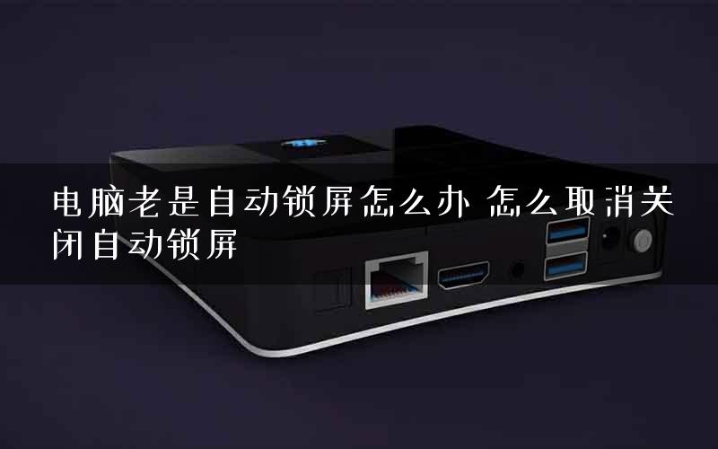 电脑老是自动锁屏怎么办 怎么取消关闭自动锁屏