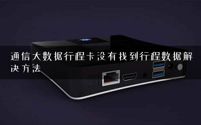 通信大数据行程卡没有找到行程数据解决方法