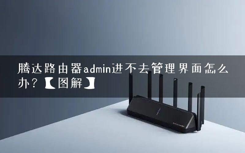 腾达路由器admin进不去管理界面怎么办？【图解】