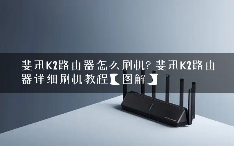 斐讯K2路由器怎么刷机? 斐讯K2路由器详细刷机教程【图解】