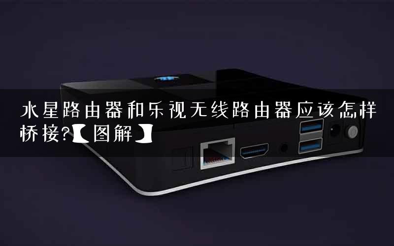 水星路由器和乐视无线路由器应该怎样桥接?【图解】