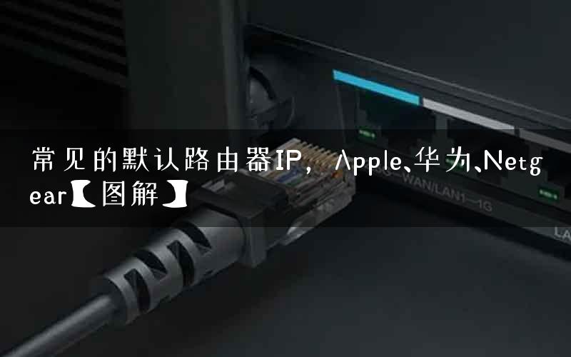 常见的默认路由器IP，Apple、华为、Netgear【图解】
