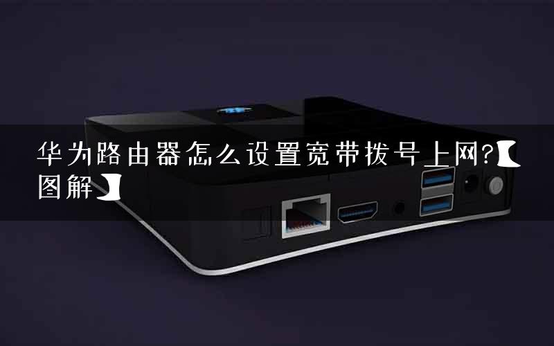 华为路由器怎么设置宽带拨号上网?【图解】