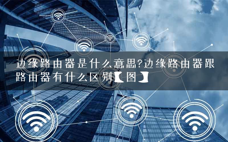 边缘路由器是什么意思?边缘路由器跟路由器有什么区别【图】