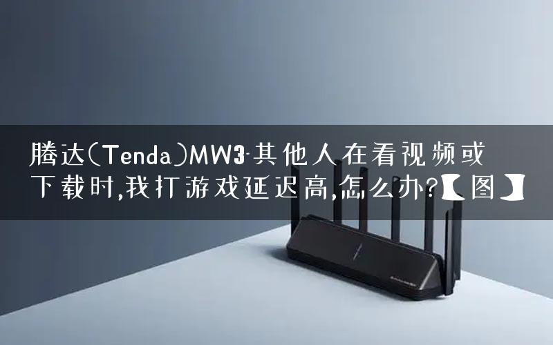 腾达(Tenda)MW3-其他人在看视频或下载时,我打游戏延迟高,怎么办?【图】