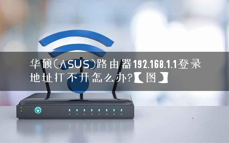 华硕(ASUS)路由器192.168.1.1登录地址打不开怎么办?【图】