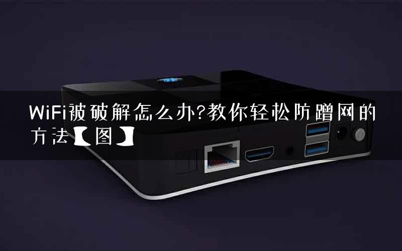 WiFi被破解怎么办?教你轻松防蹭网的方法【图】