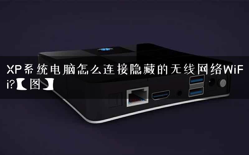 XP系统电脑怎么连接隐藏的无线网络WiFi?【图】