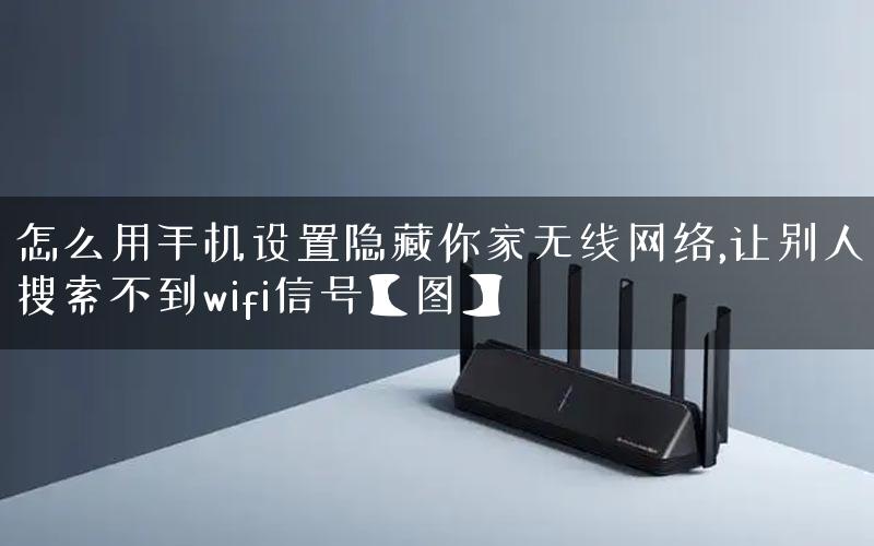怎么用手机设置隐藏你家无线网络,让别人搜索不到wifi信号【图】