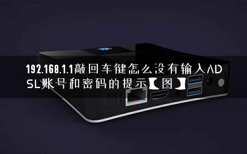 192.168.1.1敲回车键怎么没有输入ADSL账号和密码的提示【图】