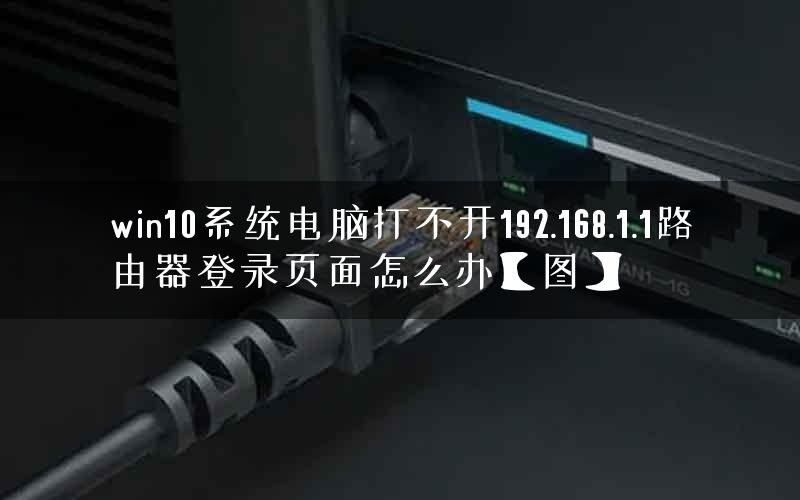 win10系统电脑打不开192.168.1.1路由器登录页面怎么办【图】