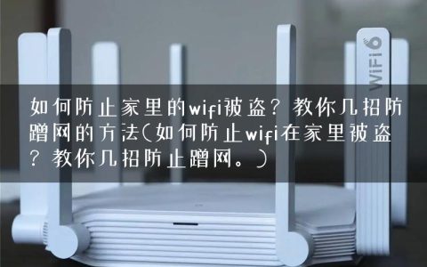 如何防止家里的wifi被盗？教你几招防蹭网的方法(如何防止wifi在家里被盗？教你几招防止蹭网。)