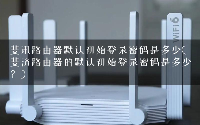 斐讯路由器默认初始登录密码是多少(斐济路由器的默认初始登录密码是多少？)