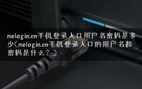 melogin.cn手机登录入口用户名密码是多少(melogin.cn手机登录入口的用户名和密码是什么？)