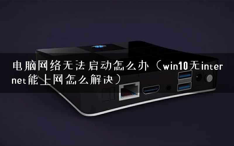 电脑网络无法启动怎么办（win10无internet能上网怎么解决）
