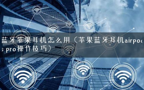 蓝牙苹果耳机怎么用（苹果蓝牙耳机airpods pro操作技巧）