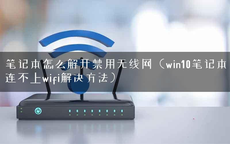笔记本怎么解开禁用无线网（win10笔记本连不上wifi解决方法）