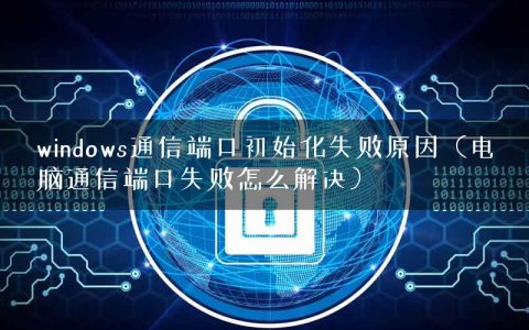 windows通信端口初始化失败原因（电脑通信端口失败怎么解决）