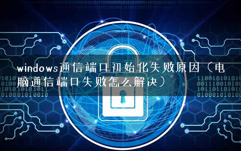 windows通信端口初始化失败原因（电脑通信端口失败怎么解决）