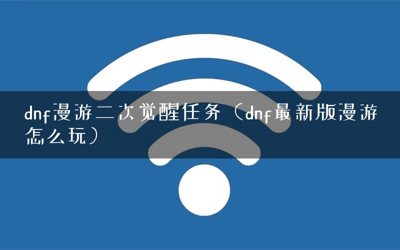 dnf漫游二次觉醒任务（dnf最新版漫游怎么玩）