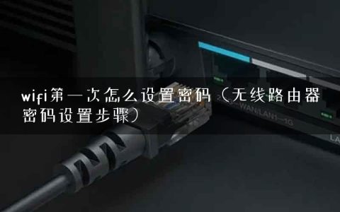 wifi第一次怎么设置密码（无线路由器密码设置步骤）