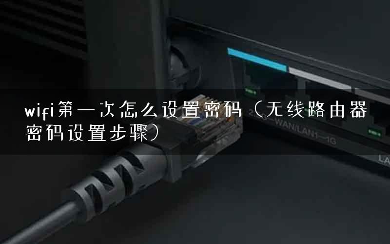 wifi第一次怎么设置密码（无线路由器密码设置步骤）