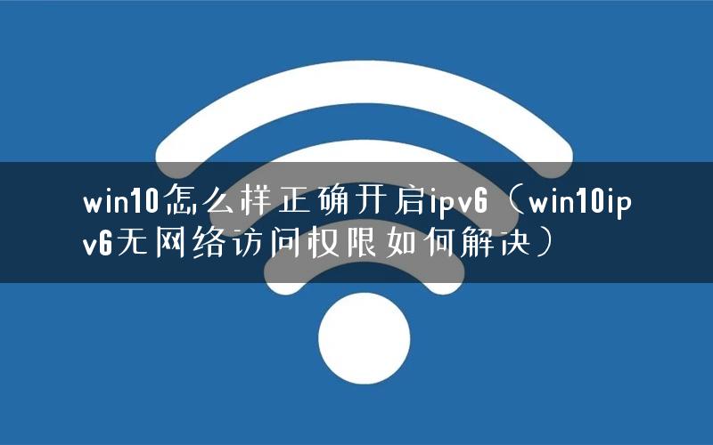 win10怎么样正确开启ipv6（win10ipv6无网络访问权限如何解决）