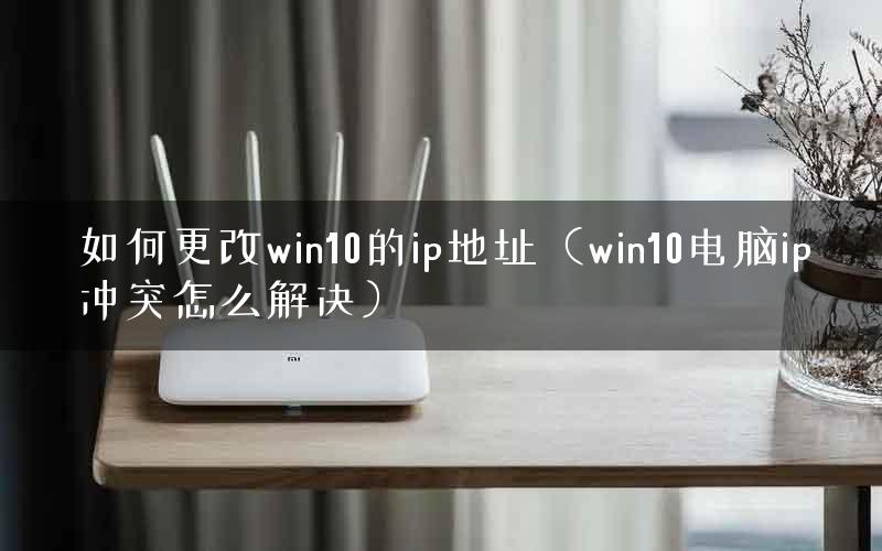 如何更改win10的ip地址（win10电脑ip冲突怎么解决）