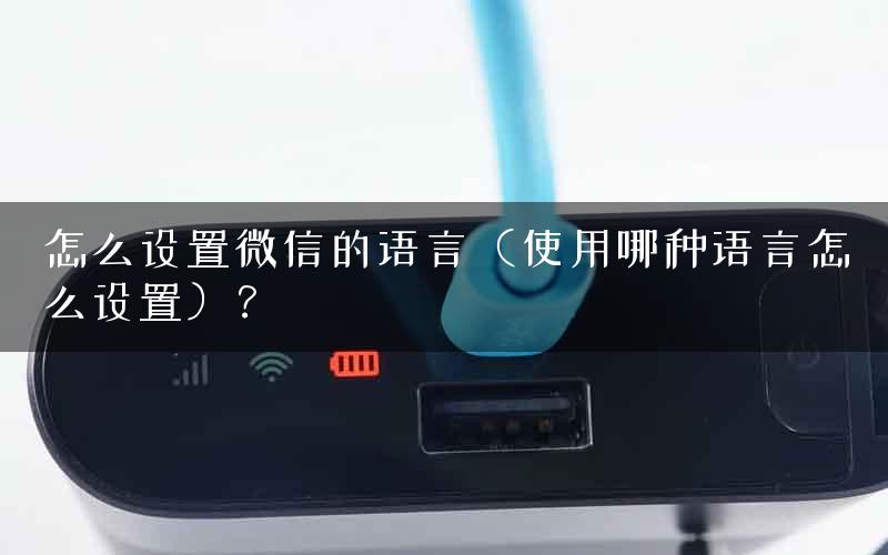 怎么设置微信的语言（使用哪种语言怎么设置）？