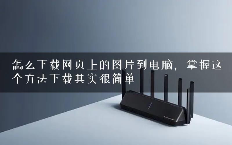 怎么下载网页上的图片到电脑，掌握这个方法下载其实很简单