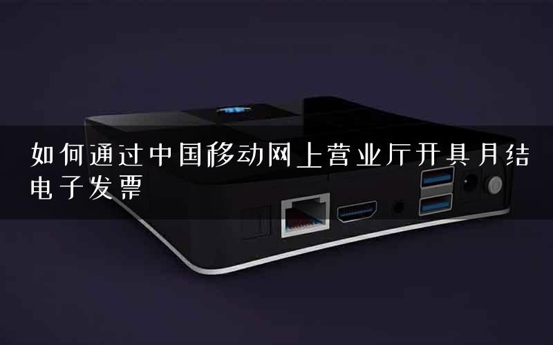 如何通过中国移动网上营业厅开具月结电子发票